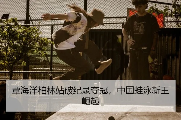 覃海洋柏林站破纪录夺冠，中国蛙泳新王崛起